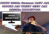 HOW 60Hz Gamer ACT AS SOON AS THEY GET AN 120HZ MONITOR 60HZ MONITOR 243V PHILIPS I don't want to play with you anymore