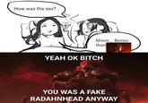 How was the sex? Mmm... Better than YEAH OK BITCH YOU WAS A FAKE RADAHNHEAD ANYWAY