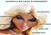 OVERFILLED FACE SYNDROME? SQUINT EYES VATAR NOSE COSMEDOCS PILLOW FACE BUTT CHEEK DUCK LIPS DAGGER CHIN