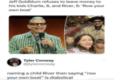 Jeff Goldblum refuses to leave money to his kids Charlie, 8, and River, 6: 'Row your own boat' MEME ZAR Tyler Conway @jtylerconway naming a child River then saying "row your own boat" is diabolical