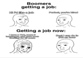 Boomers getting a job: Hi I'd like a job Perfect, you're hired Getting a job now: I have a PhD, know 6 languages, and have been working for 25 years Best I can do is $12 an hour