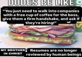 DUDES BE LIKE "You just need to walk into companies with a free cup of coffee for the boss, give them a firm handshake, and ask if they're hiring!" MY BROTHER Resumes are no longer IN CHRIST reviewed by human beings