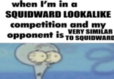 when I'm in a SQUIDWARD LOOKALIKE competition and my VERY SIMILAR opponent is TO SQUIDWARD