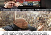 Meme in which a man on the top cries, "I can't see the movie I want because Netflix removed it." Another man shrugs in front of a shelf of DVDs and says, "Really sorry to hear that man. If you want to you could come to my place I've got the DVD we could watch it together. I even have some soda and popcorn!"