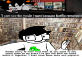 "Homestuck":https://knowyourmeme.com/memes/subcultures/homestuck meme in which a man on the top cries, "I can't see the movie I want because Netflix removed it." Another man shrugs in front of a shelf of DVDs and says, "Really sorry to hear that man. If you want to you could come to my place I've got the DVD we could watch it together. I even have some soda and popcorn!"


