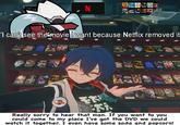 Meme in which a character from "Zenless Zone Zero":https://knowyourmeme.com/memes/subcultures/zenless-zone-zero on the top cries, "I can't see the movie I want because Netflix removed it." Another man shrugs in front of a shelf of DVDs and says, "Really sorry to hear that man. If you want to you could come to my place I've got the DVD we could watch it together. I even have some soda and popcorn!"


