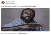 EvilLordXX @EvilLordXX soulless painting of the trending shaq image 8:24 PM Oct 13, 2024 89.7K Views . ...
