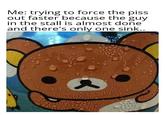 Me: trying to force the piss out faster because the guy in the stall is almost done and there's only one sink..