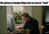 Me going on Google Maps just to search "Food"