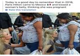 Today is a good day to remember that in 2018, Paris Hilton came to Mexico and kissed a woman's belly, thinking she was pregnant Rate this translation