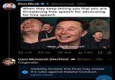 Elon Musk X @elonmusk. 55m When they keep telling you that you are threatening free speech for advocating for free speech Declaration Of Memes "Wait, you're serious?" Q4.2K 10K 80K 2.8M @Liam... 19s Liam McIntosh (He/Him) Cisgender. Visibility limited: this Post may violate X's rules against Hateful Conduct. Learn more