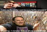 NETFLIX "I cant see the movie I want because Netflix removed it" DICE NERE ALMOST Funny, I never have that problem.