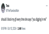 SAD BOY Tess @TheFlawlessMan should i block my gf every time she says "you digging in me" 6:19 PM Oct 10, 2024 2.4M Views