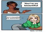 You're beautiful too, wanna kiss? You're so beautiful NOEL LE PEN