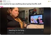 Reaction meme consisting of a screenshot of Amerlynn Reid's video "Reacting to me lying..." The meme is posted to the "XQC":https://knowyourmeme.com/memes/people/xqc subreddit and captioned 'xqc anytime he says anything about going live."