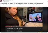 Reaction meme consisting of a screenshot of Amerlynn Reid's video "Reacting to me lying..." The image is attached to the caption "I'm going to make 2024 the year I lose all of my binge weight."