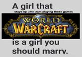 A girl that stays up until 2am playing these games WORLD WARCRAFT is a girl you should marry. TM