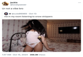 jackie @lovelysewer Ur not a vibe bro @cute06969 - Oct 13 me in my room listening to snow strippers 1:47 AM Oct 15, 2024 359.3K Views