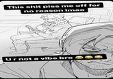 This s--- piss me off for no reason Imao Ur not a vibe bro