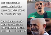 You successfully masterminded the worst terrorist attack in Israel's history You're inadvertently killed by a Merkava after throwing a stick at a drone and missing