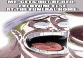 ME: GETS OUT OF BED. EVERYONE ELSE AT THE FUNERAL HOME: imgflip.com