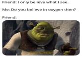 Friend: I only believe what I see. Me: Do you believe in oxygen then? Friend: Good question.