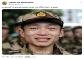 An "exploitable":https://knowyourmeme.com/memes/exploitables meme that reads, "when a PLA paratrooper sees me offer them a beer." The accompanying image is edited using "FaceApp":https://knowyourmeme.com/memes/sites/faceapp showing a then-tearful, now-smiling "Chinese":https://knowyourmeme.com/memes/cultures/china paramilitary officer looking into the camera. The officer was supposedly photographed in December 2010, before he was posted to the Xinjiang Uygur Autonomous Region to start his service in China. 
