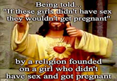 Being told... "If these girls didn't have sex they wouldn't get pregnant" by a religion founded on a girl who didn't have sex and got pregnant Imgflip.com