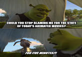 Here's a Shrek meme I couldn't resist making. Like several others, I feel the success of the first "Shrek" movie in 2001 pretty much shaped future animated feature films not in a good way, to the point where in addition to the CGI animation (since it's easier to make), they'd frequently star cynical talking animals or poke fun at a fairy tale, feature celebrity casting and pop culture references, gross-out and toilet humor, pre-existing pop songs in the soundtrack, and the frequent genre-savviness. And then the flames were fanned even more with the successes of Blue Sky's "Ice Age", Pixar's "Finding Nemo", and of course DreamWorks's own sequel "Shrek 2" (the source of this meme). Though at least lately there aren't as many animated features like this anymore, but the 2000s and early 2010s was kind of a rough patch for them, though DreamWorks and Illumination still tend to make movies like this. (At least Disney learned their initial attempt at this with 2005's "Chicken Little" proved to be a big mess, and largely went back to what made their older animated films great in terms of storytelling and characters, even with the all-CGI animation.)