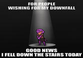 FOR PEOPLE WISHING FOR MY DOWNFALL GOOD NEWS I FELL DOWN THE STAIRS TODAY