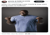 A "meme":https://knowyourmeme.com/memes/memes that uses the "phrasal template":https://knowyourmeme.com/memes/snowclone "When I'm Watching X and They Start Being Mean to Y." This meme references when the characters in _Saw_ start being mean to Hoffman, using an edited version of the "Shaq Timeout":https://knowyourmeme.com/memes/shaq-timeout meme showing "NBA":https://knowyourmeme.com/memes/cultures/basketball player "Shaquille O'Neal":https://knowyourmeme.com/memes/people/shaquille-oneal celebrating instead of signaling "time out."