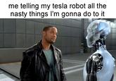 The fate of all tesla robots | /r/memes me telling my tesla robot all the nasty things I'm gonna do to it