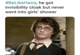 #BeLikeHarry, he got invisibility cloak but never went into girls' shower