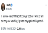 A "tweet":https://knowyourmeme.com/memes/sites/twitter-x about the "_Minecraft_ College Football":https://knowyourmeme.com/memes/minecraft-college-football (MCAA) teams Pig State and Villager Tech. The user asks, "Is anyone else on "Minecraft":https://knowyourmeme.com/memes/subcultures/minecraft college "football":https://knowyourmeme.com/memes/cultures/nfl-american-football "TikTok":https://knowyourmeme.com/memes/sites/tiktok?" referring to the viral 2024 trend.