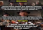 Millennials "Generation Alpha are digital natives. They've grown up already using every technology you had to adapt to." "They know every smartphone, watch 3 screens at once, spend 10 hours a day online. With any luck, they've got the tech skills we need already." Gen Alpha "Does anyone here know what a C drive is? Is it an app?"