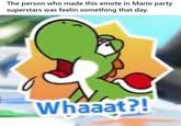 The person who made this emote in Mario party superstars was feelin something that day. Whaaat?!