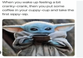 This is rough When you wake up feeling a bit cranky-crank, then you put some coffee in your cuppy-cup and take the first sippy-sip.