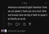 And that's enough of that 7 Std. Americans invented English therefore I think we can speak it, thank you very much. Brits and Aussies have too big of teeth to speak it as fluently as we do 11 Q17 ☑Antworten anzeigen ☑