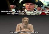 You are without a doubt the worst Mesopotamian copper merchant I've ever heard of. But you HAVE heard of me.