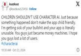 kuszkusz X @kuszkusz123456. Follow CHILDREN SHOULDN'T USE CHARACTER AI. Just because something happened don't make the app child friendly. I'm getting sick of your b------- and your app is literally unusable. You guys just became money machines. I hope you guys lost a lot of users. #characterai 10:30 AM Oct 23, 2024