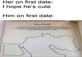 Her on first date: I hope he's cute Him on first date: ※ Fun Task 運 What do you think the borders of the Middle East should be? Don't be afraid to group people with no regard for history and ethnicity. It worked for the British and French! Invent new countries and create interesting and fresh conflicts! Its
