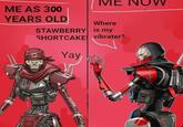 ME AS 300 YEARS OLD ME Where STAWBERRY is my SHORTCAKE vibrater? Yay