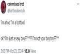 cain misses bret @hartbreakerclub 'im a top' 'im a bottom' ok? i'm just a sexy boy?????? i'm not your boy toy???? 3:09 PM - Oct 23, 2024 95.3K Views