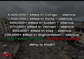 5,400,000+ killed in Congo - silence. 500,000+ killed in Syria - silence. 500,000+ killed in Sudan - silence. 377,000+ killed in Yemen - silence. 300,000+ killed in Iraq - silence. 236,000+ killed in Afghanistan - silence. 17,000+ killed in Gaza- extreme outrage. Why is that? RORISM