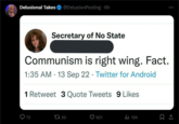 History class failed Delusional Takes @DelusionPosting • 6h Secretary of No State Communism is right wing. Fact. • 1:35 AM 13 Sep 22 Twitter for Android 1 Retweet 3 Quote Tweets 9 Likes 72 1720 821 lil 12K