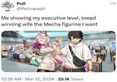 Poll @Pollnareph Me showing my executive level, bread winning wife the Mecha figurine I want B32 • 12:39 AM Mar 12, 2024 25.1K Views • 000