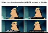 That time in human history we all just collectively decided to start numbering our years for absolutely no particular reason whatsoever When they insist on using BCE/CE instead of BC/AD Oh right, the Common Era. The Era that is commmon. The name chosen specially for the Era that started around the uh_event