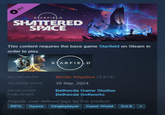 KDLC STARFIELD SHATTERED SPACE This content requires the base game Starfield on Steam in order to play. STARFIELD ALL REVIEWS: Mostly Negative (3,013) RELEASE DATE: 30 Sep, 2024 DEVELOPER: Bethesda Game Studios PUBLISHER: Bethesda Softworks Popular user-defined tags for this product: RPG Space Singleplayer Open World Sci-fi