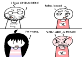 c---- king i love CHILDREN! haha, based ୮ i'm trans. YOU ARE A P---! 1 門