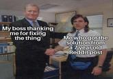My boss thanking me for fixing the thing Me who got the solution from a 7 year old Reddit post